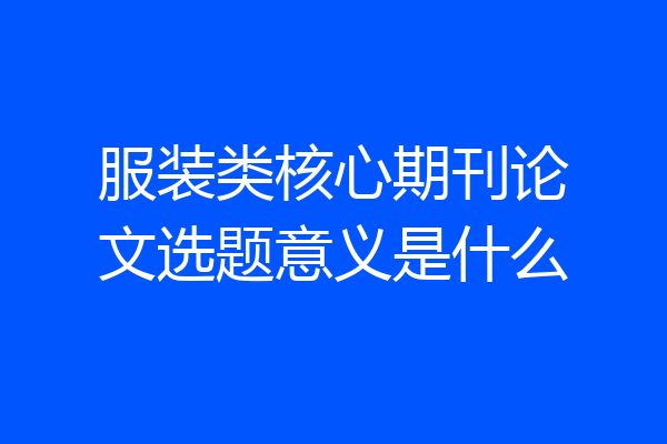 服装类核心期刊论文选题意义是什么