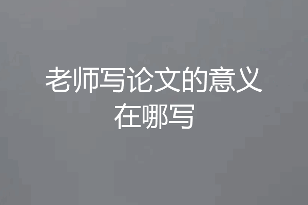 老师写论文的意义在哪写