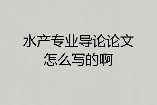 水产专业导论论文怎么写的啊