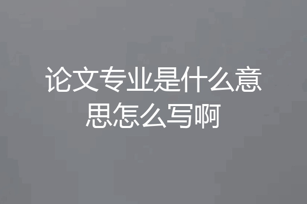 论文专业是什么意思怎么写啊