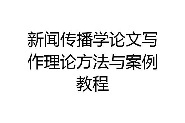 新闻传播学论文写作理论方法与案例教程