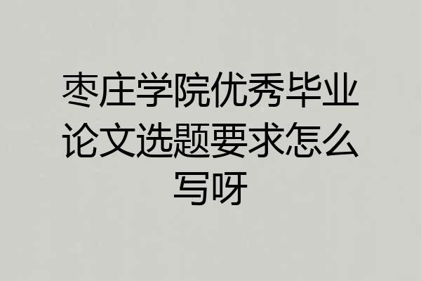 枣庄学院优秀毕业论文选题要求怎么写呀