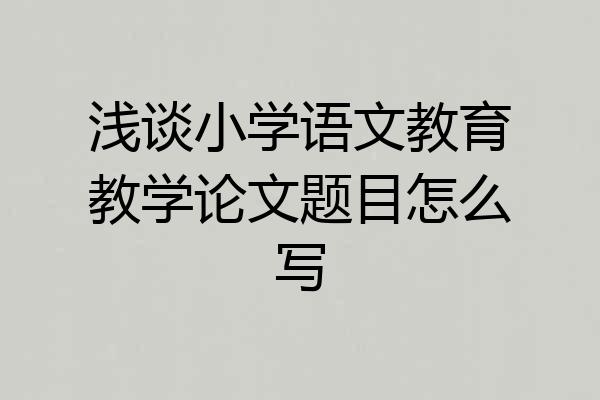 浅谈小学语文教育教学论文题目怎么写
