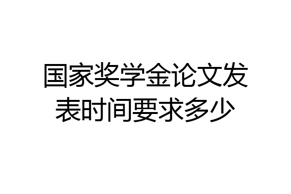 国家奖学金论文发表时间要求多少