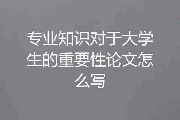 专业知识对于大学生的重要性论文怎么写