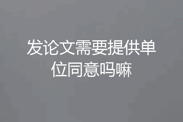 发论文需要提供单位同意吗嘛