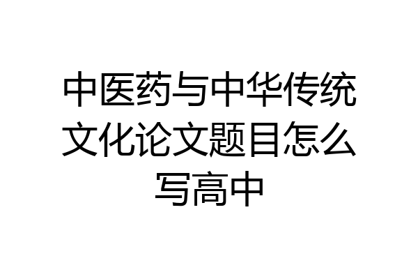 中医药与中华传统文化论文题目怎么写高中
