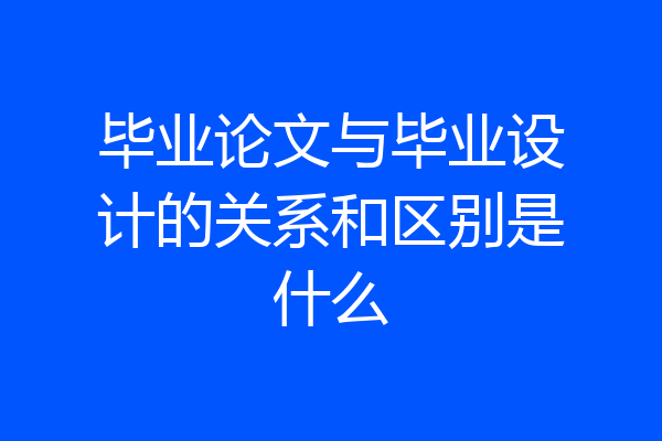 毕业论文与毕业设计的关系和区别是什么