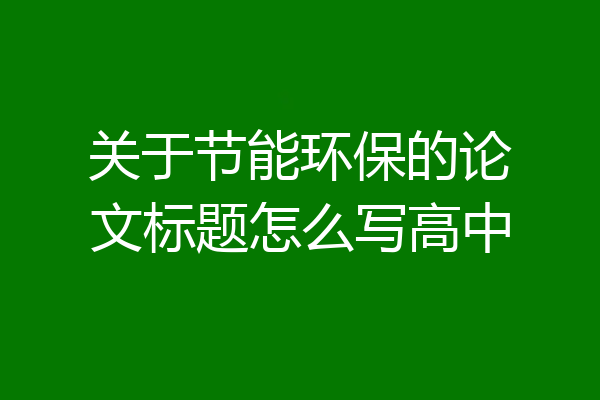 关于节能环保的论文标题怎么写高中