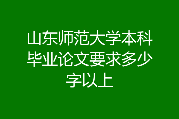 山东师范大学本科毕业论文要求多少字以上