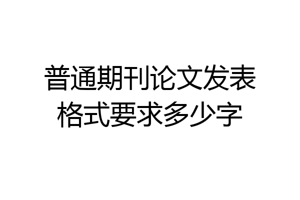 普通期刊论文发表格式要求多少字