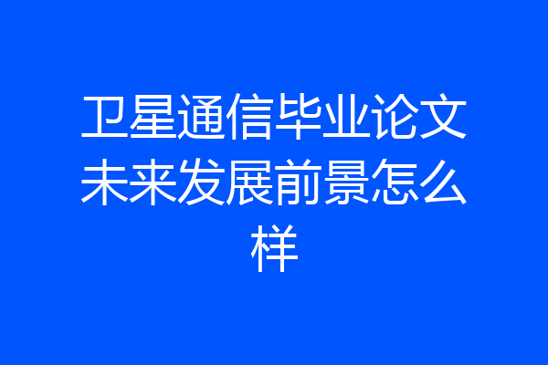 卫星通信毕业论文未来发展前景怎么样