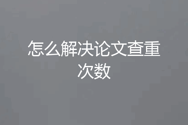 怎么解决论文查重次数