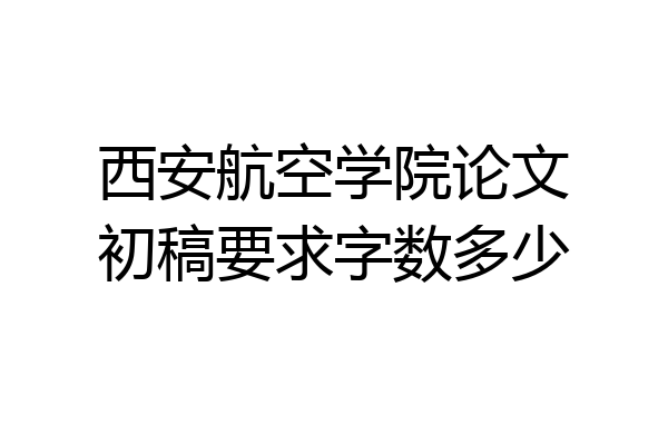西安航空学院论文初稿要求字数多少