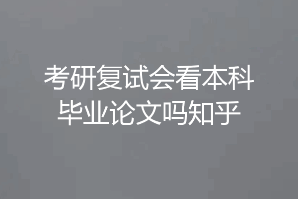 考研复试会看本科毕业论文吗知乎