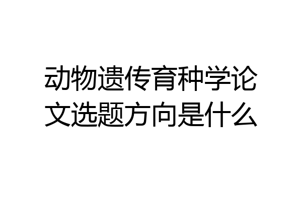 动物遗传育种学论文选题方向是什么