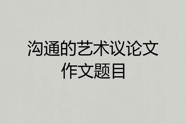 沟通的艺术议论文作文题目