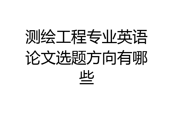 测绘工程专业英语论文选题方向有哪些