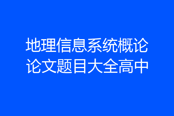 地理信息系统概论论文题目大全高中