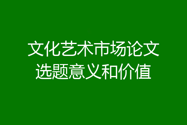 文化艺术市场论文选题意义和价值