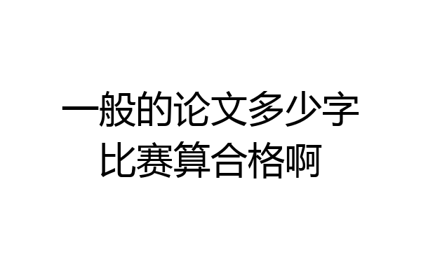 一般的论文多少字比赛算合格啊