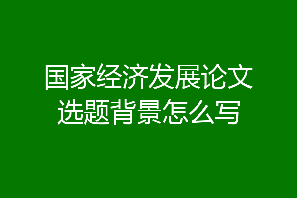 国家经济发展论文选题背景怎么写
