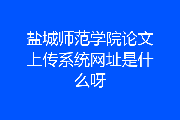盐城师范学院论文上传系统网址是什么呀