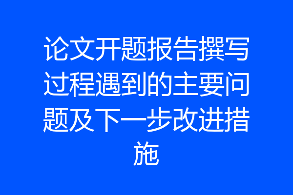 论文开题报告撰写过程遇到的主要问题及下一步改进措施