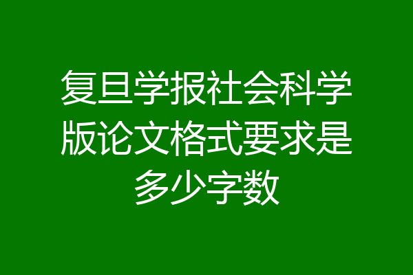 复旦学报社会科学版论文格式要求是多少字数