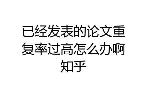 已经发表的论文重复率过高怎么办啊知乎