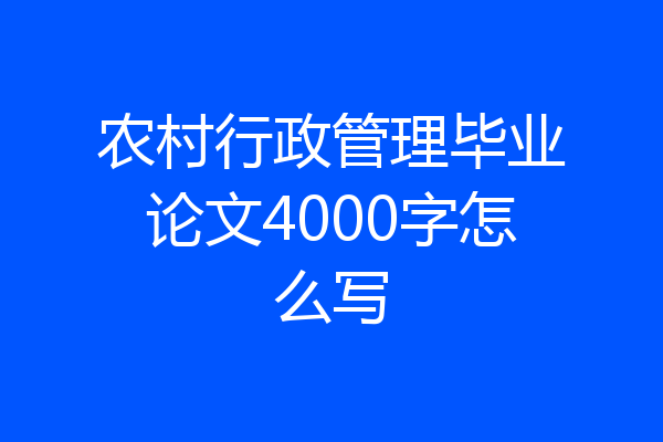 农村行政管理毕业论文4000字怎么写