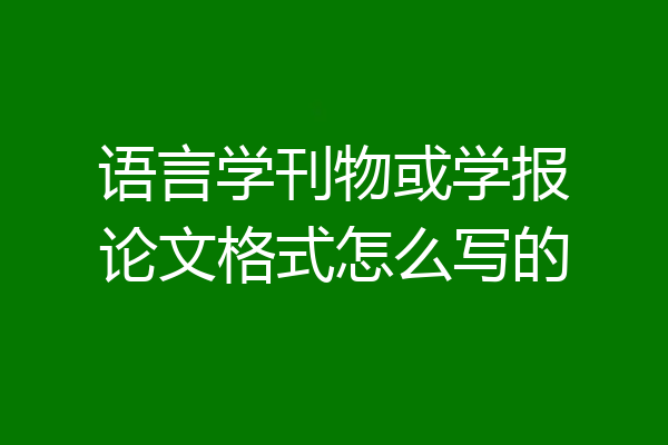 语言学刊物或学报论文格式怎么写的