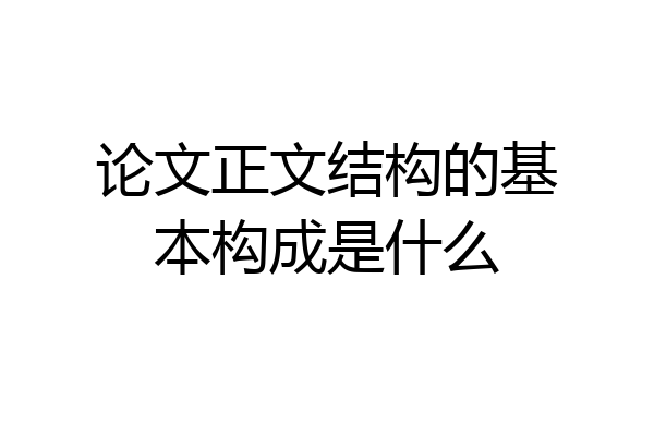 论文正文结构的基本构成是什么