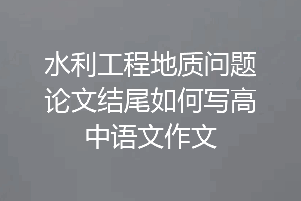 水利工程地质问题论文结尾如何写高中语文作文