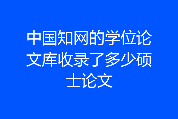 中国知网的学位论文库收录了多少硕士论文