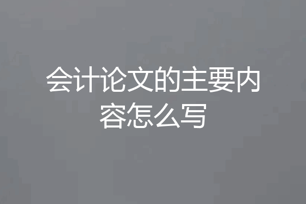 会计论文的主要内容怎么写