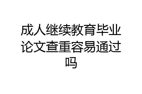 成人继续教育毕业论文查重容易通过吗