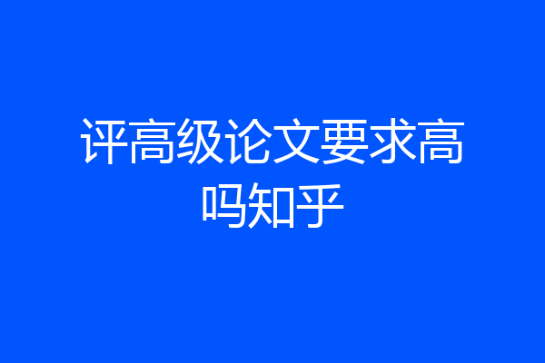 评高级论文要求高吗知乎