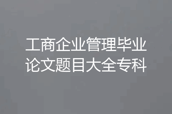 工商企业管理毕业论文题目大全专科