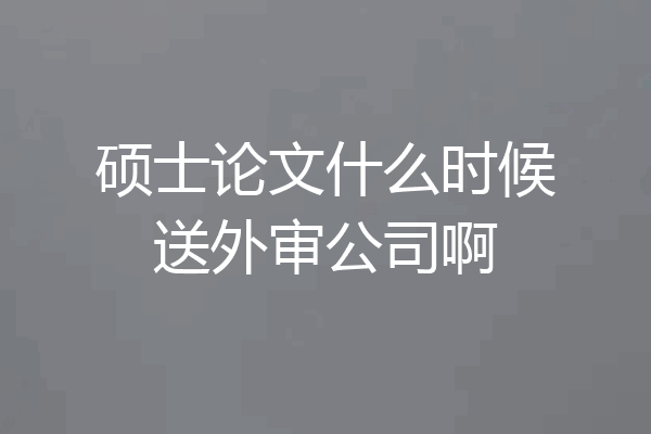 硕士论文什么时候送外审公司啊