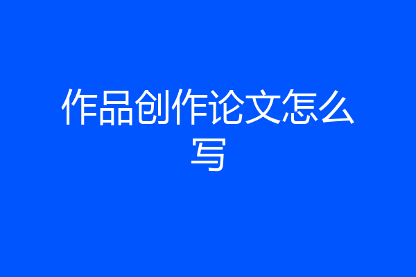 作品创作论文怎么写