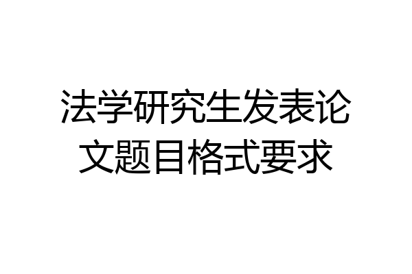法学研究生发表论文题目格式要求