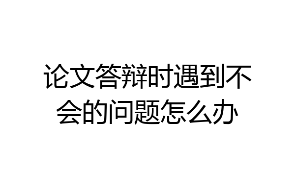 论文答辩时遇到不会的问题怎么办