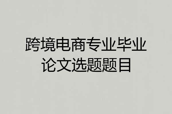 跨境电商专业毕业论文选题题目