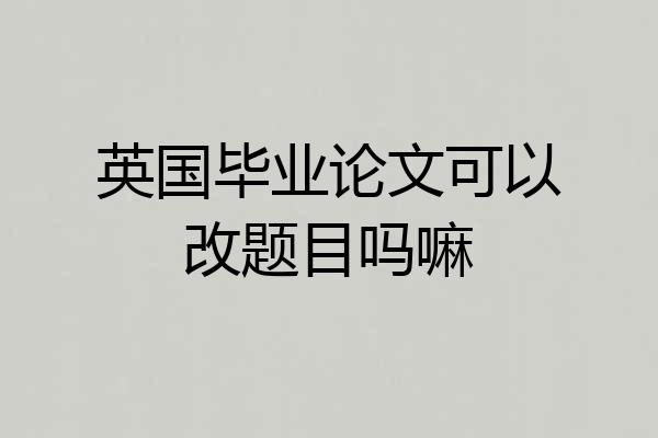 英国毕业论文可以改题目吗嘛