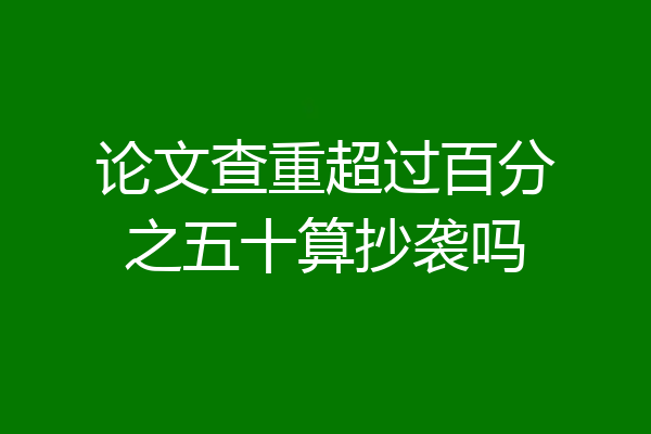 论文查重超过百分之五十算抄袭吗