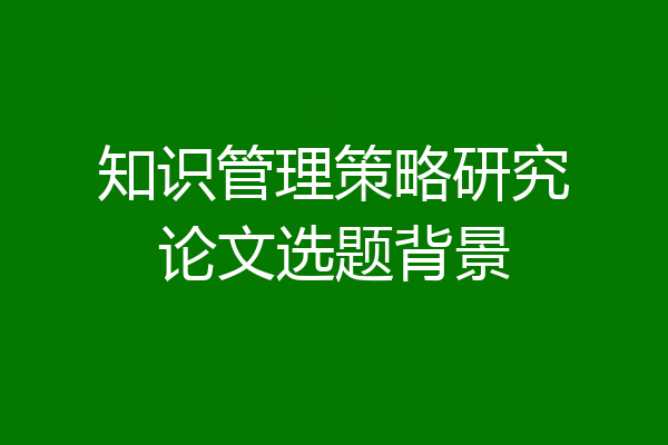 知识管理策略研究论文选题背景