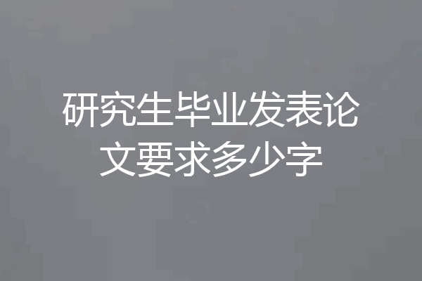 研究生毕业发表论文要求多少字