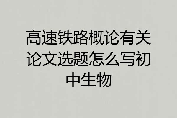高速铁路概论有关论文选题怎么写初中生物