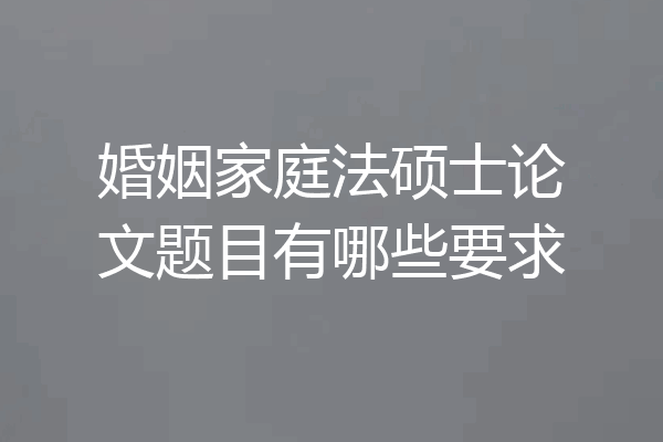 婚姻家庭法硕士论文题目有哪些要求